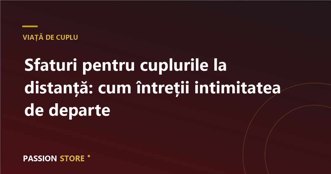Sfaturi pentru cuplurile la distanță: cum întreții intimitatea de departe