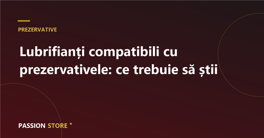 Lubrifianți compatibili cu prezervativele: ce trebuie să știi