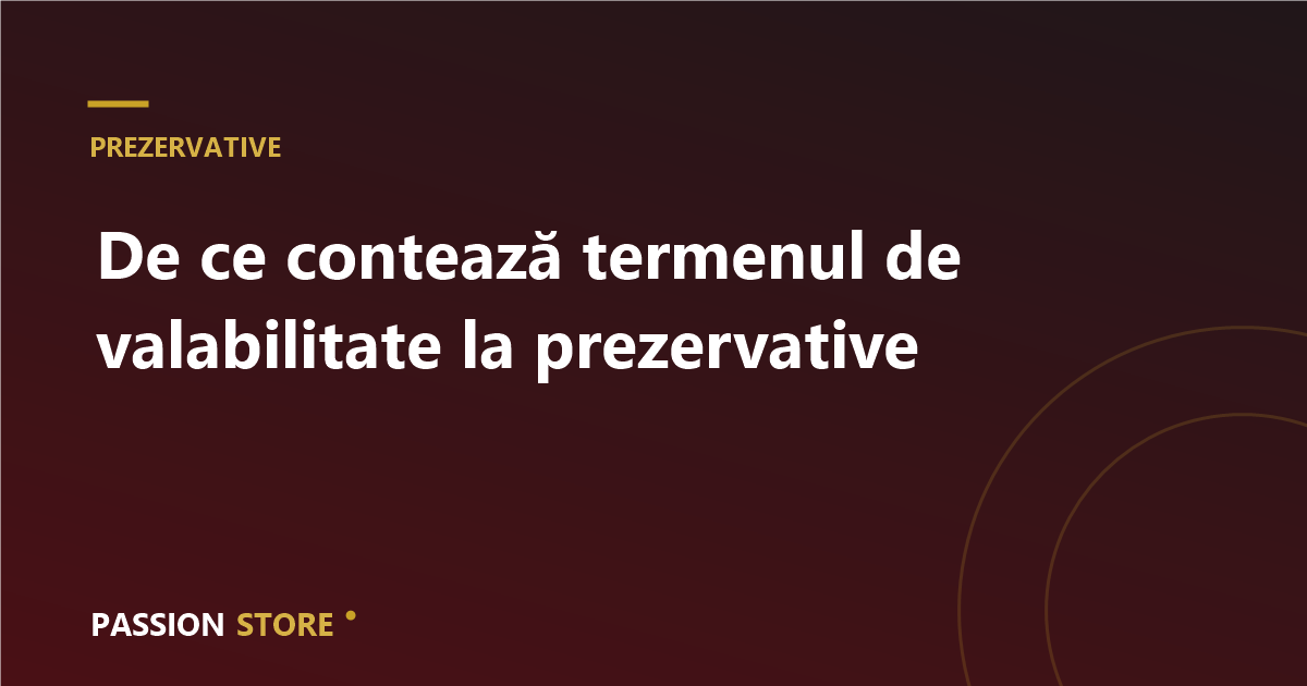 De ce contează termenul de valabilitate la prezervative