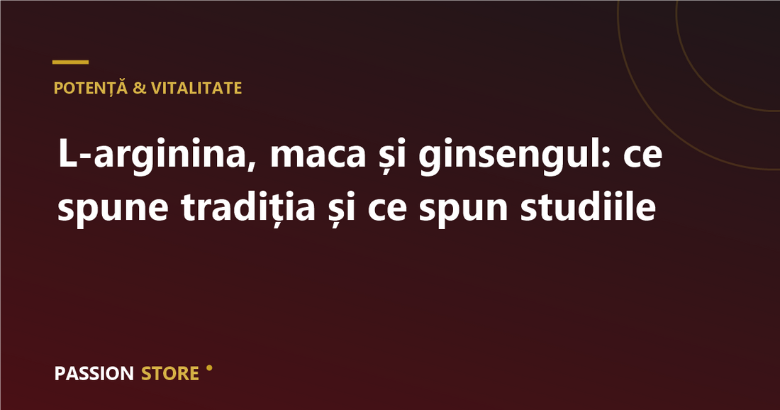 L-arginina, maca și ginsengul: ce spune tradiția și ce spun studiile