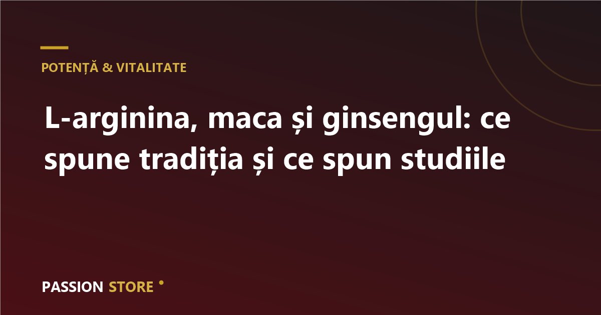 L-arginina, maca și ginsengul: ce spune tradiția și ce spun studiile