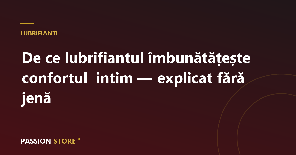 De ce lubrifiantul îmbunătățește confortul intim — explicat fără jenă