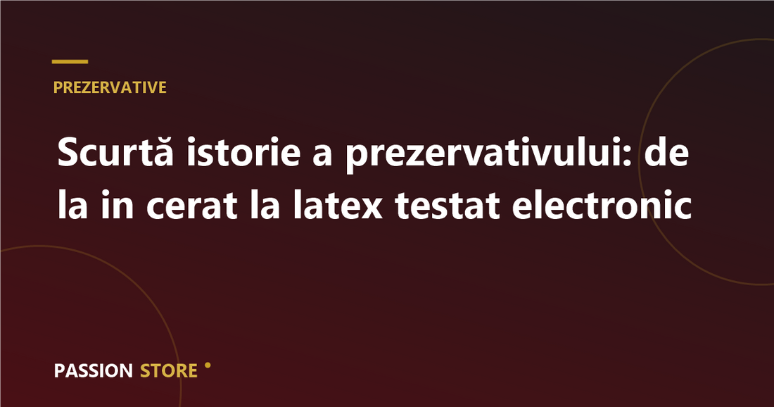 Scurtă istorie a prezervativului: de la in cerat la latex testat electronic