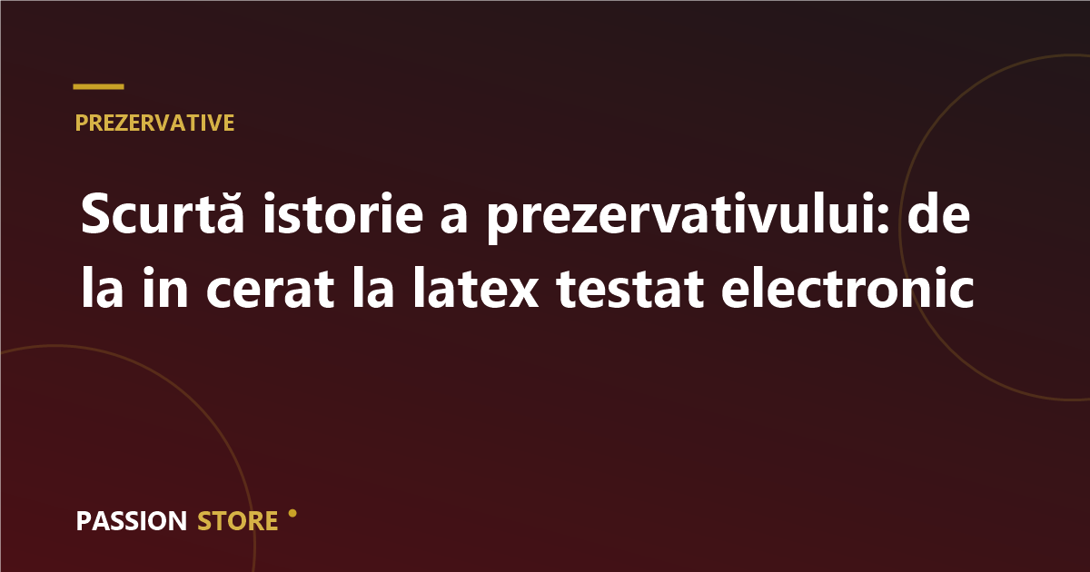 Scurtă istorie a prezervativului: de la in cerat la latex testat electronic