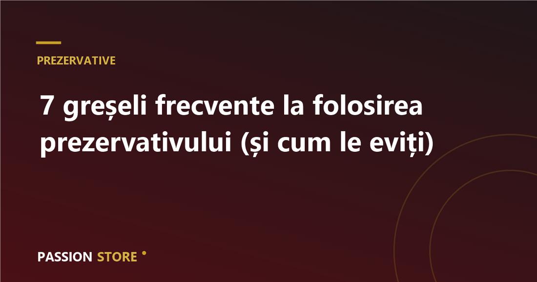 7 greșeli frecvente la folosirea prezervativului (și cum le eviți)