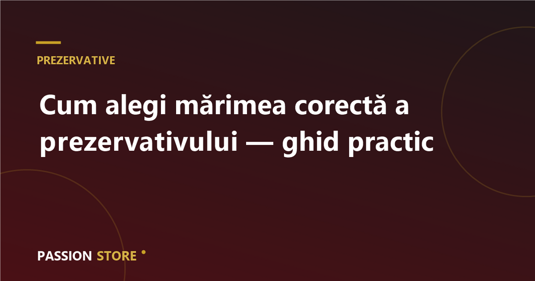 Cum alegi mărimea corectă a prezervativului — ghid practic