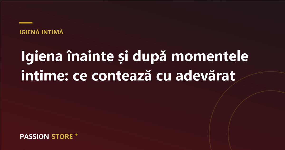 Igiena înainte și după momentele intime: ce contează cu adevărat