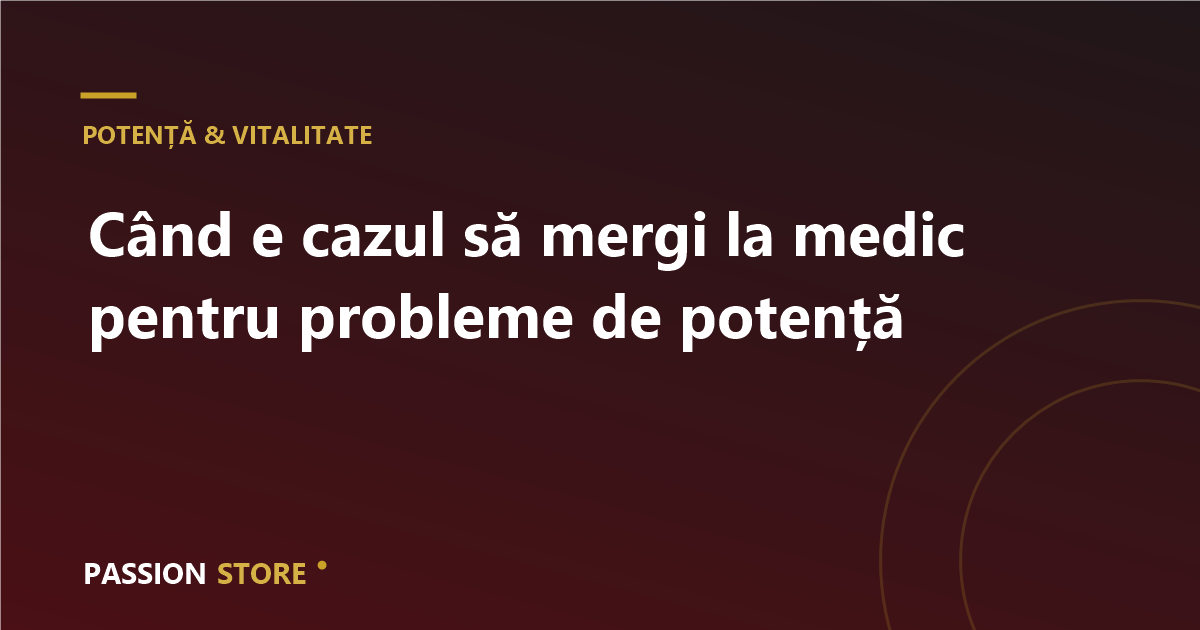 Când e cazul să mergi la medic pentru probleme de potență