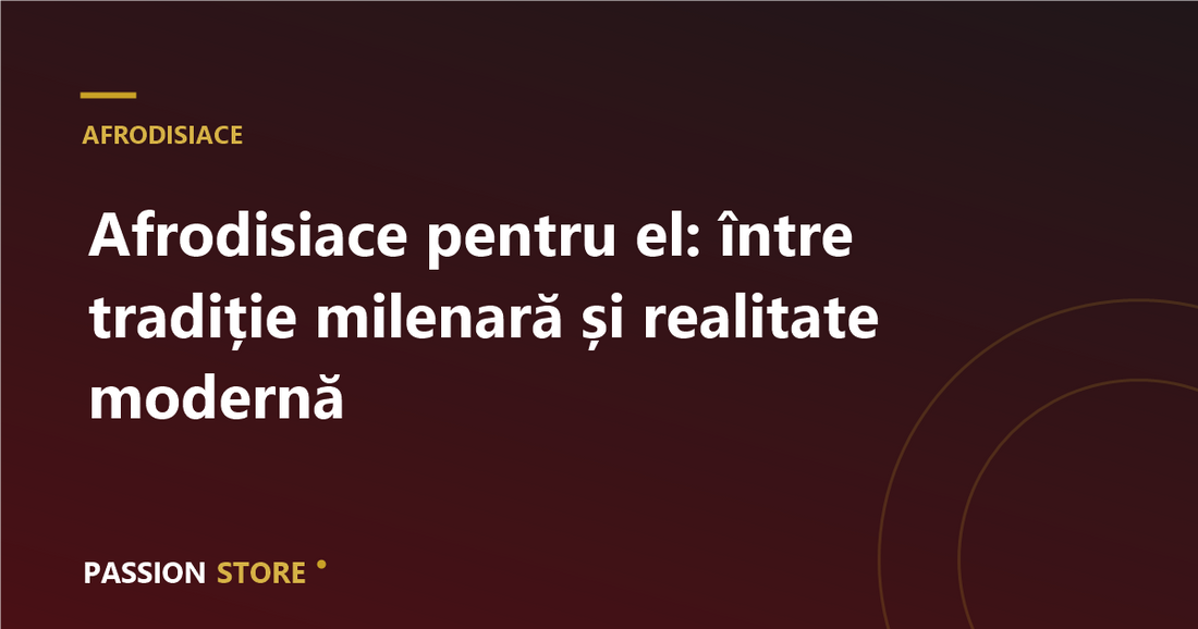 Afrodisiace pentru el: între tradiție milenară și realitate modernă