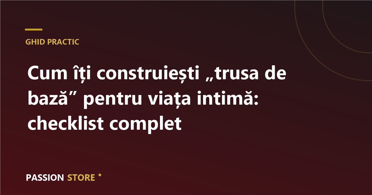 Cum îți construiești „trusa de bază” pentru viața intimă: checklist complet
