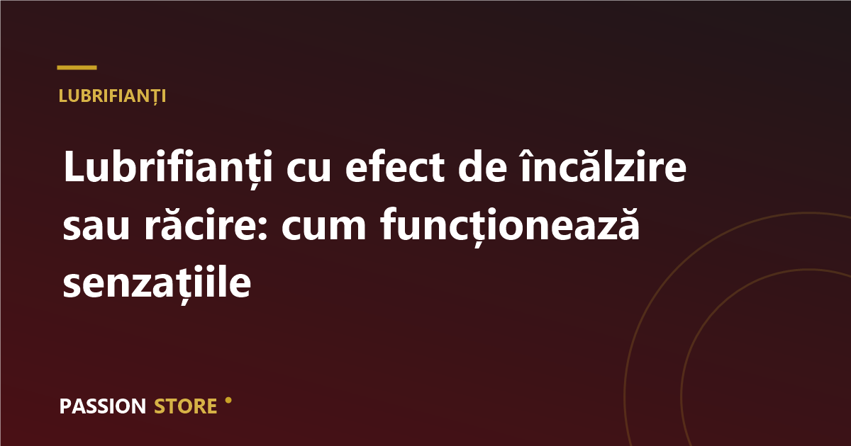 Lubrifianți cu efect de încălzire sau răcire: cum funcționează senzațiile