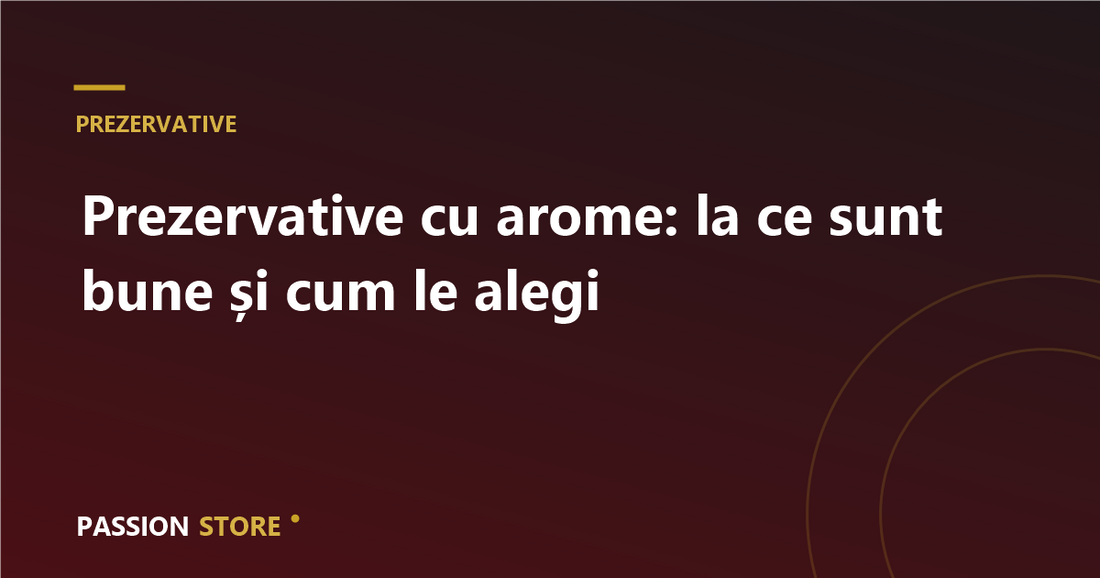Prezervative cu arome: la ce sunt bune și cum le alegi