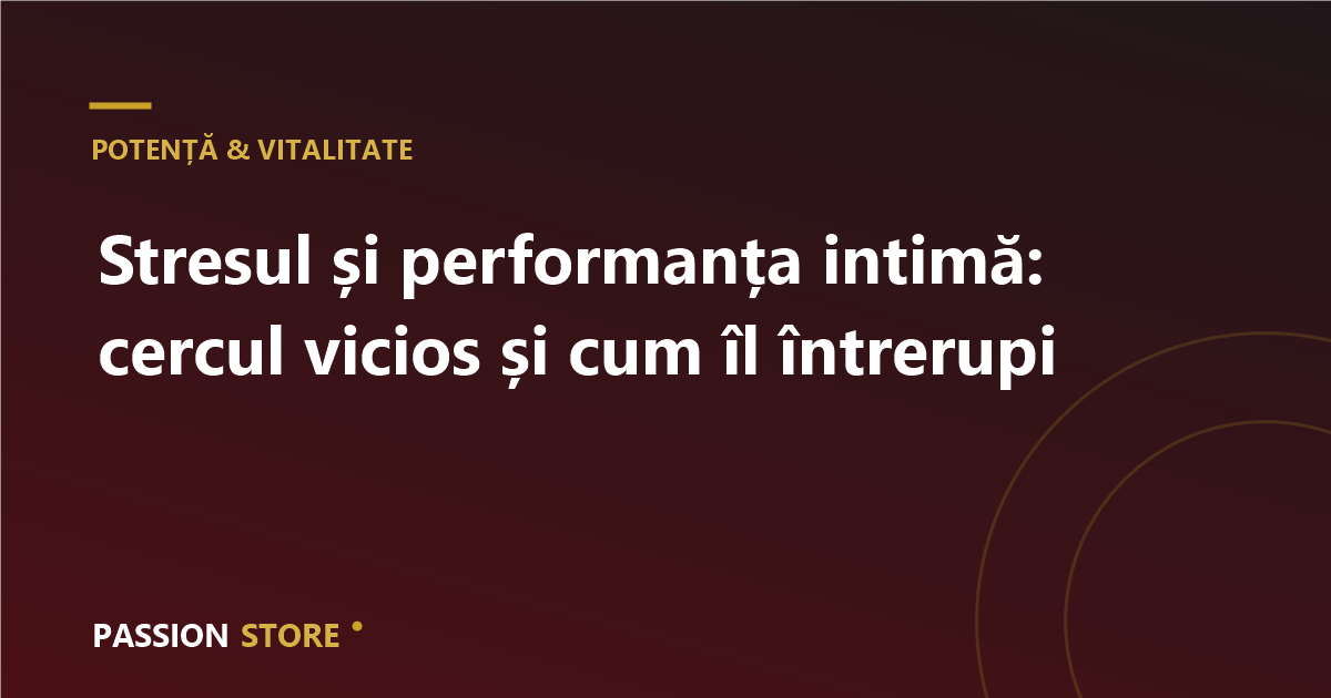 Stresul și performanța intimă: cercul vicios și cum îl întrerupi